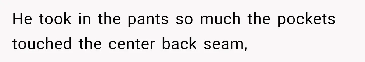 He took in the pants so much the pockets touched the center back seam,