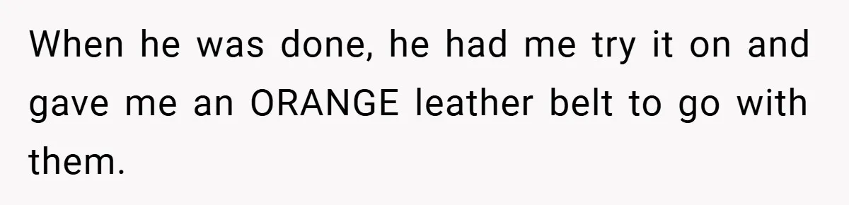 When he was done, he had me try it on and gave me an ORANGE leather belt to go with them.