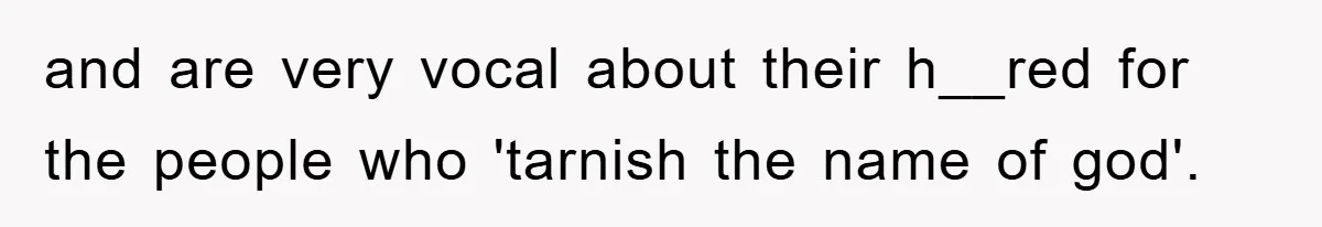 and are very vocal about their h__red for the people who 'tarnish the name of god'.