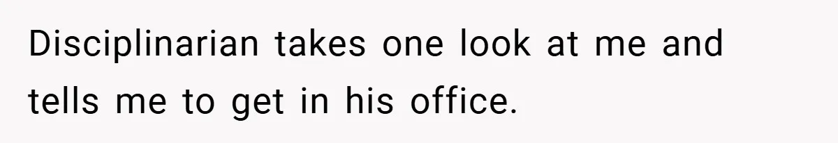 Disciplinarian takes one look at me and tells me to get in his office.
