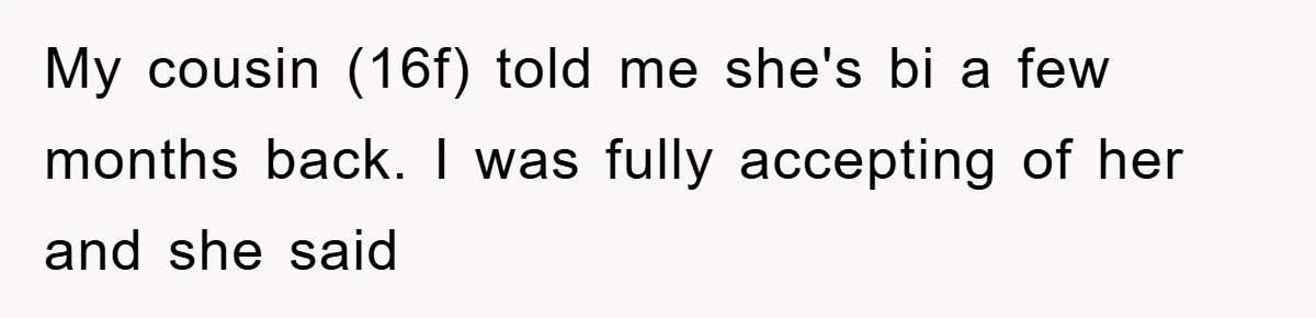 My cousin (16f) told me she's bi a few months back. I was fully accepting of her and she said
