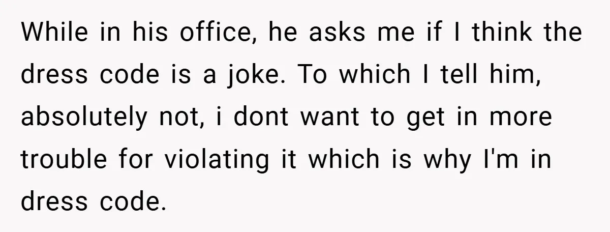 While in his office, he asks me if I think the dress code is a joke. To which I tell him, absolutely not, i dont want to get in more...