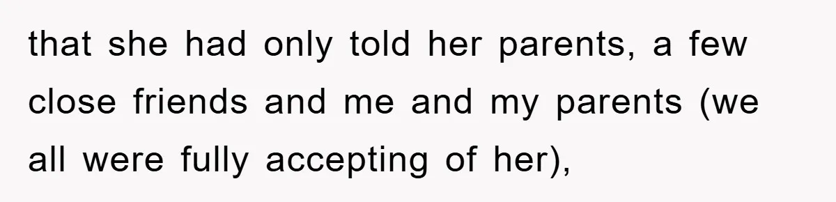 that she had only told her parents, a few close friends and me and my parents (we all were fully accepting of her),