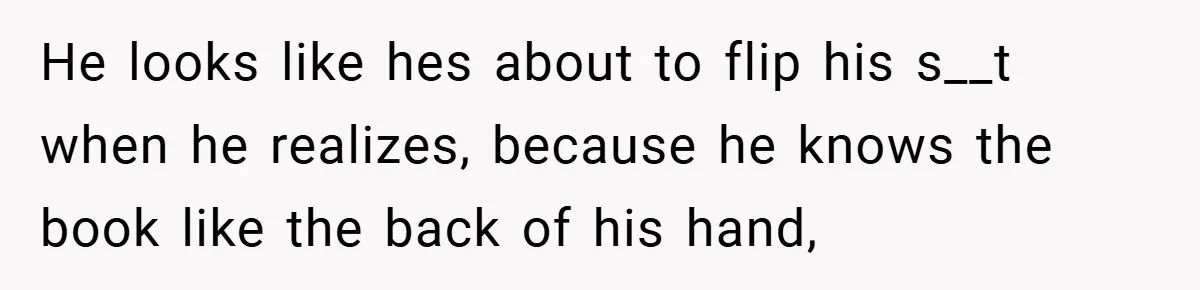 He looks like hes about to flip his s__t when he realizes, because he knows the book like the back of his hand,