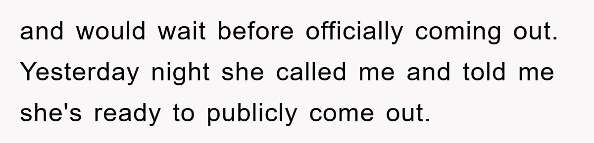 and would wait before officially coming out. Yesterday night she called me and told me she's ready to publicly come out.
