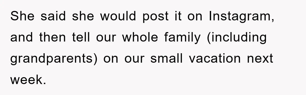 She said she would post it on Instagram, and then tell our whole family (including grandparents) on our small vacation next week.