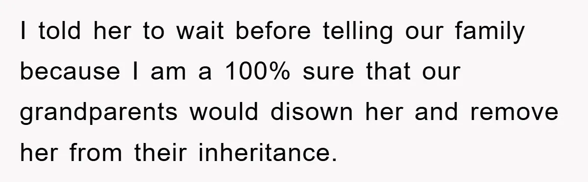 I told her to wait before telling our family because I am a 100% sure that our grandparents would disown her and remove her from their inheritance.