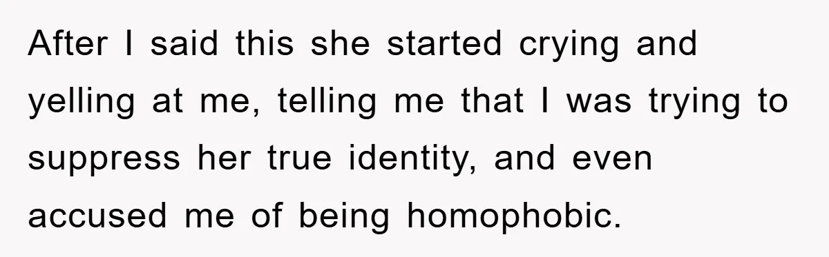 After I said this she started crying and yelling at me, telling me that I was trying to suppress her true identity, and even accused me of being homophobic.