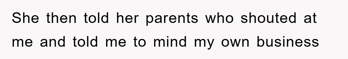 She then told her parents who shouted at me and told me to mind my own business