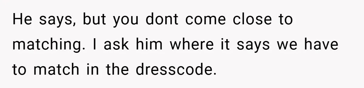 He says, but you dont come close to matching. I ask him where it says we have to match in the dresscode.