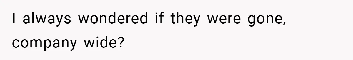 I always wondered if they were gone, company wide?