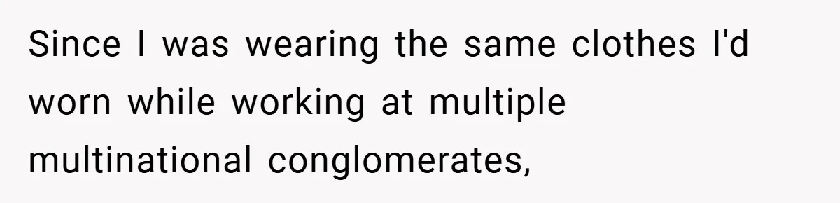 Since I was wearing the same clothes I'd worn while working at multiple multinational conglomerates,