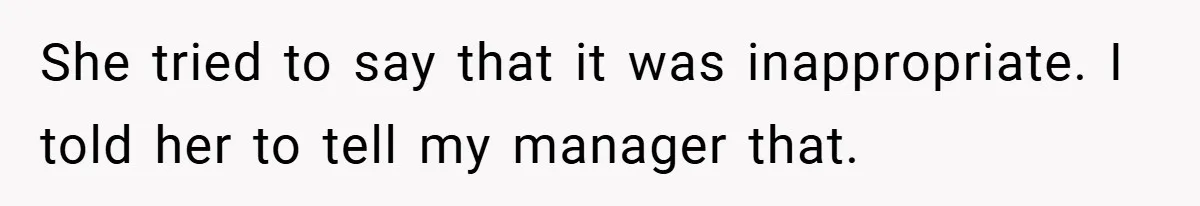 She tried to say that it was inappropriate. I told her to tell my manager that.
