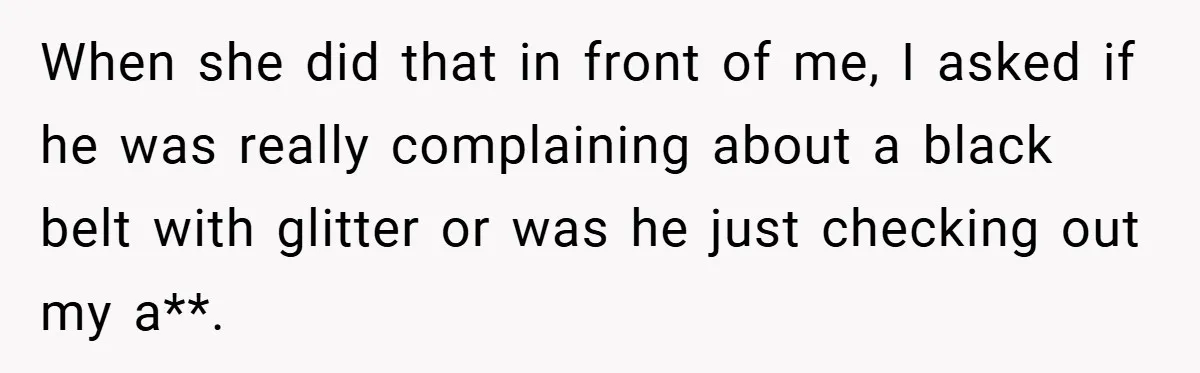 When she did that in front of me, I asked if he was really complaining about a black belt with glitter or was he just checking out my a**.