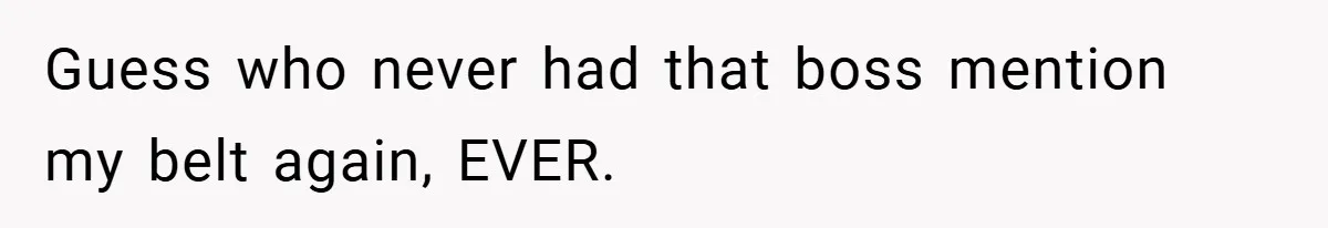 Guess who never had that boss mention my belt again, EVER.