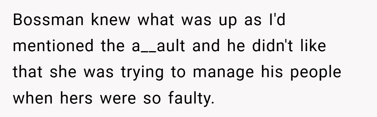 Bossman knew what was up as I'd mentioned the a__ault and he didn't like that she was trying to manage his people when hers were so faulty.