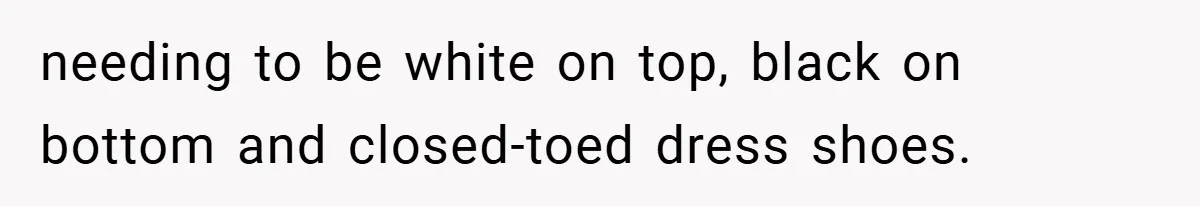 needing to be white on top, black on bottom and closed-toed dress shoes.