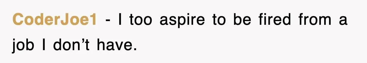CoderJoe1 - I too aspire to be fired from a job I don’t have.