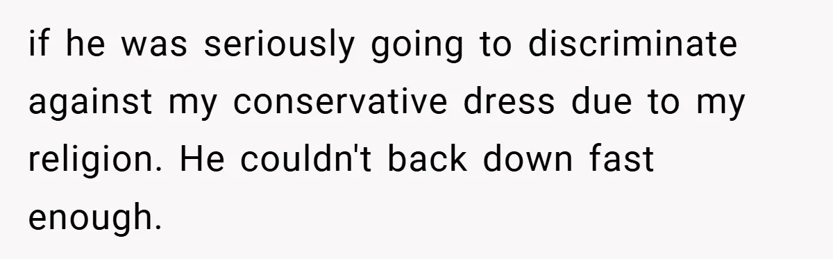 if he was seriously going to discriminate against my conservative dress due to my religion. He couldn't back down fast enough.