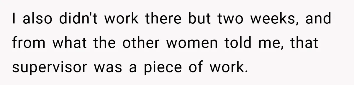 I also didn't work there but two weeks, and from what the other women told me, that supervisor was a piece of work.