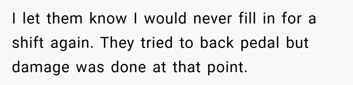 I let them know I would never fill in for a shift again. They tried to back pedal but damage was done at that point.