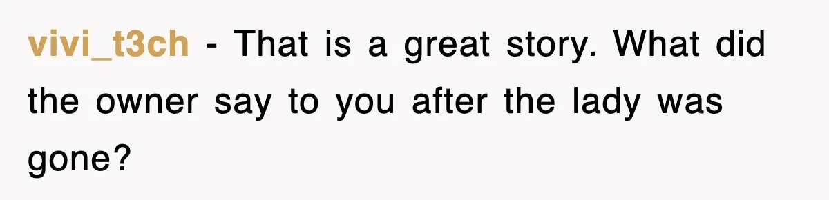 vivi_t3ch - That is a great story. What did the owner say to you after the lady was gone?