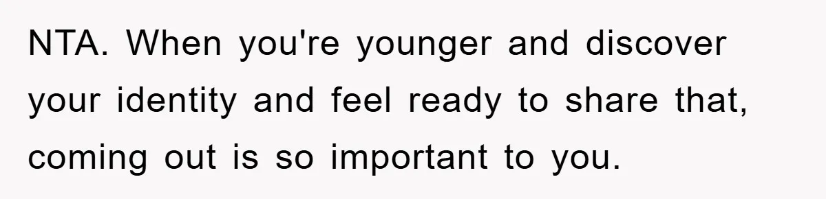 NTA. When you're younger and discover your identity and feel ready to share that, coming out is so important to you.