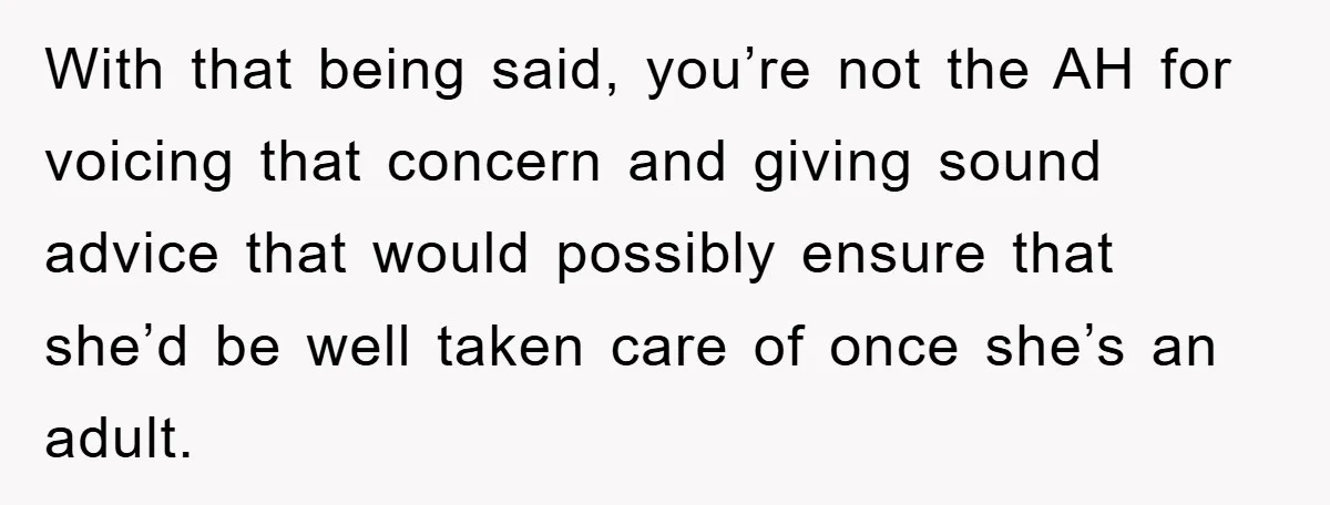 With that being said, you’re not the AH for voicing that concern and giving sound advice that would possibly ensure that she’d be well taken care of once she’s an...