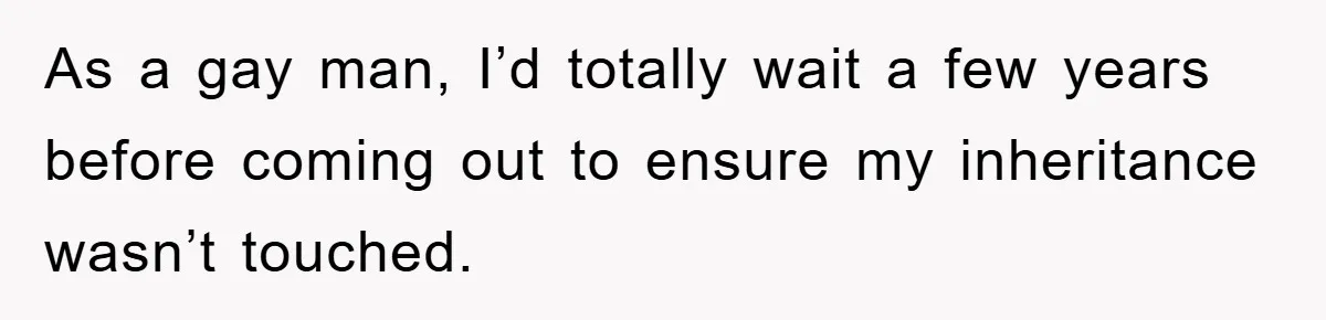 As a gay man, I’d totally wait a few years before coming out to ensure my inheritance wasn’t touched.