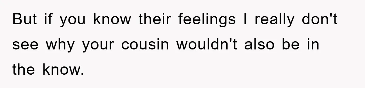 But if you know their feelings I really don't see why your cousin wouldn't also be in the know.