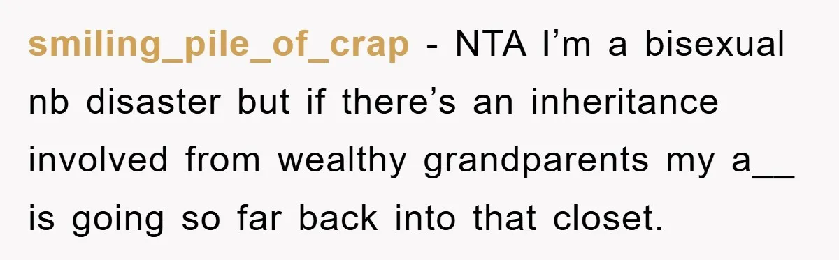 smiling_pile_of_crap − NTA I’m a bisexual nb disaster but if there’s an inheritance involved from wealthy grandparents my a__ is going so far back into that closet.
