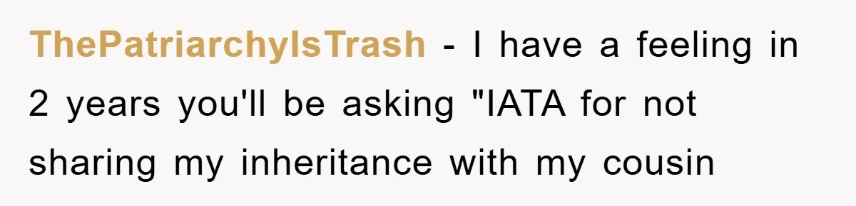 ThePatriarchyIsTrash − I have a feeling in 2 years you'll be asking "IATA for not sharing my inheritance with my cousin