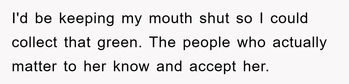 I'd be keeping my mouth shut so I could collect that green. The people who actually matter to her know and accept her.