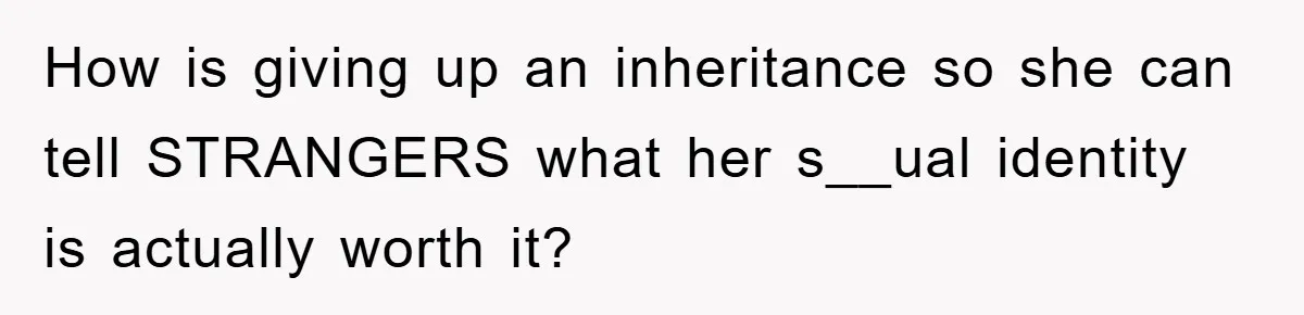 How is giving up an inheritance so she can tell STRANGERS what her s__ual identity is actually worth it?