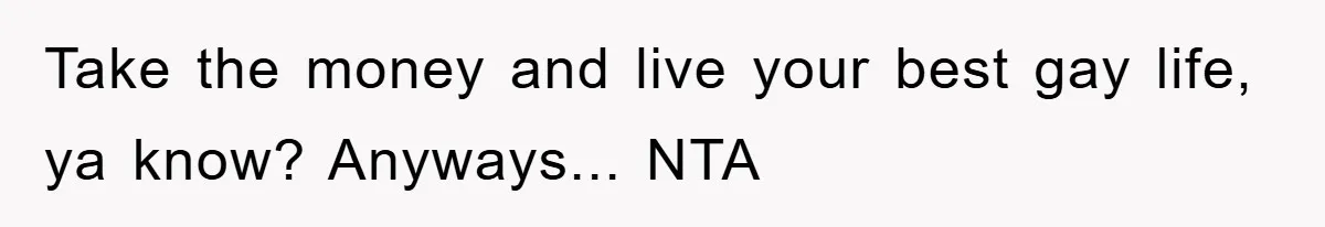Take the money and live your best gay life, ya know? Anyways... NTA