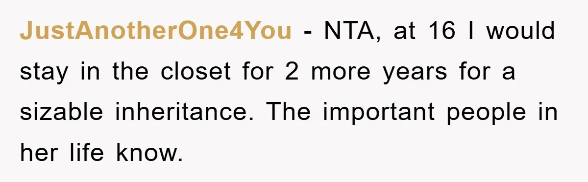 JustAnotherOne4You − NTA, at 16 I would stay in the closet for 2 more years for a sizable inheritance. The important people in her life know.