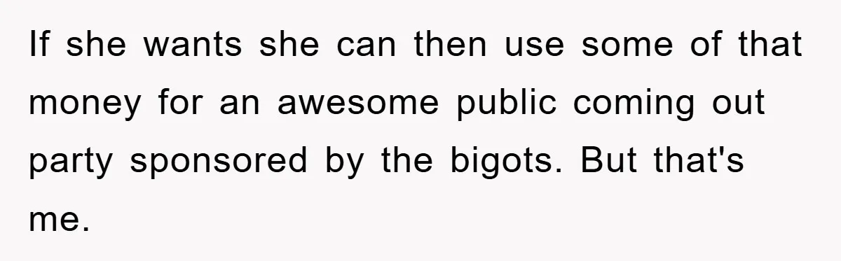 If she wants she can then use some of that money for an awesome public coming out party sponsored by the bigots. But that's me.