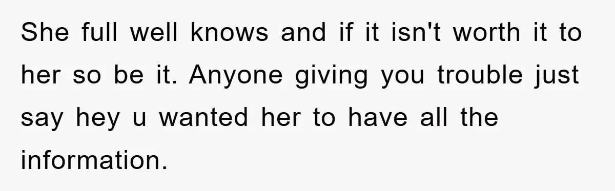 She full well knows and if it isn't worth it to her so be it. Anyone giving you trouble just say hey u wanted her to have all the information.