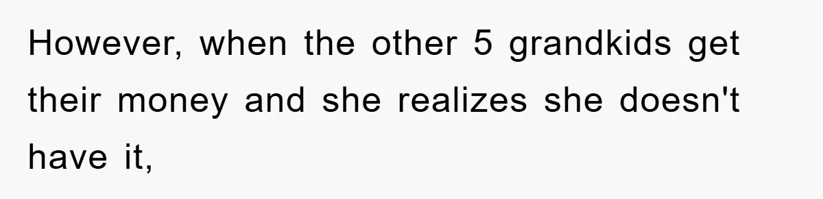 However, when the other 5 grandkids get their money and she realizes she doesn't have it,