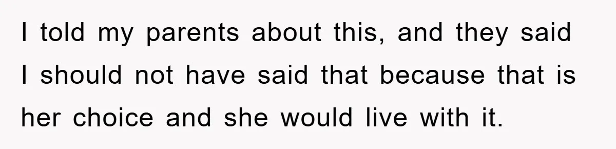 I told my parents about this, and they said I should not have said that because that is her choice and she would live with it.