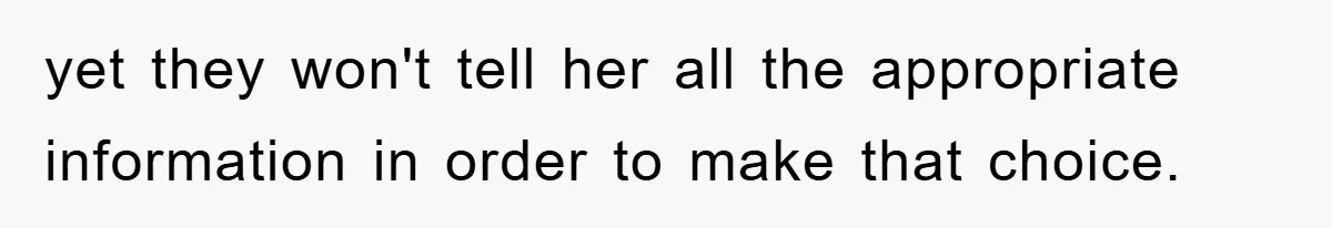 yet they won't tell her all the appropriate information in order to make that choice.