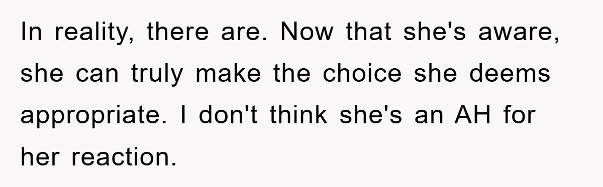 In reality, there are. Now that she's aware, she can truly make the choice she deems appropriate. I don't think she's an AH for her reaction.