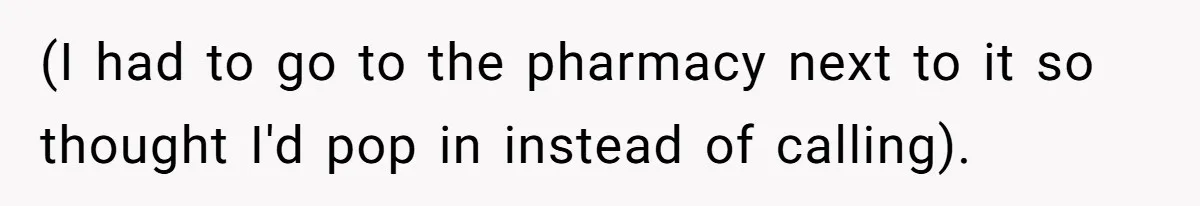 (I had to go to the pharmacy next to it so thought I'd pop in instead of calling).