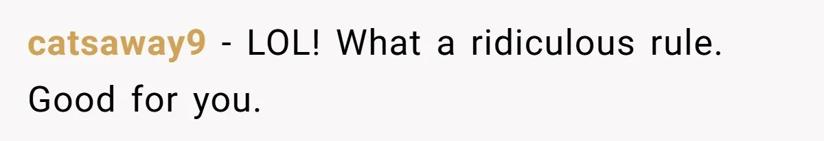 catsaway9 − LOL! What a ridiculous rule. Good for you.