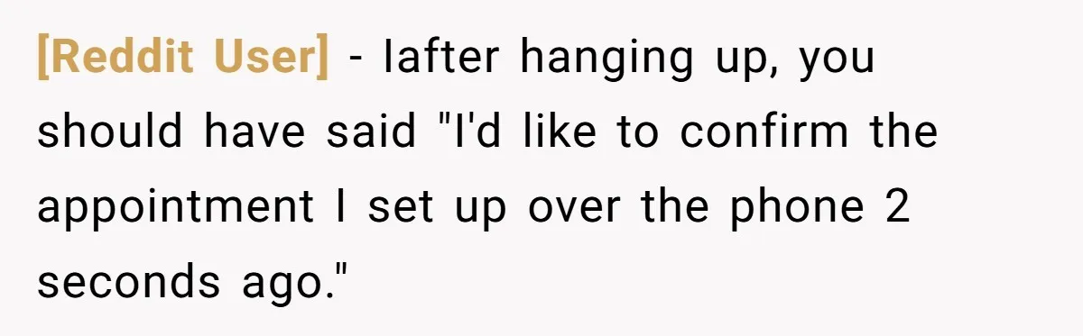 [Reddit User] − Iafter hanging up, you should have said "I'd like to confirm the appointment I set up over the phone 2 seconds ago."