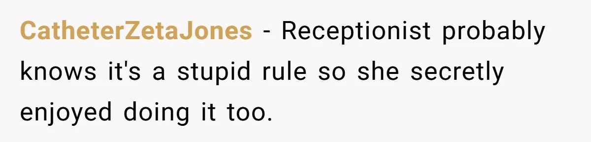 CatheterZetaJones − Receptionist probably knows it's a stupid rule so she secretly enjoyed doing it too.