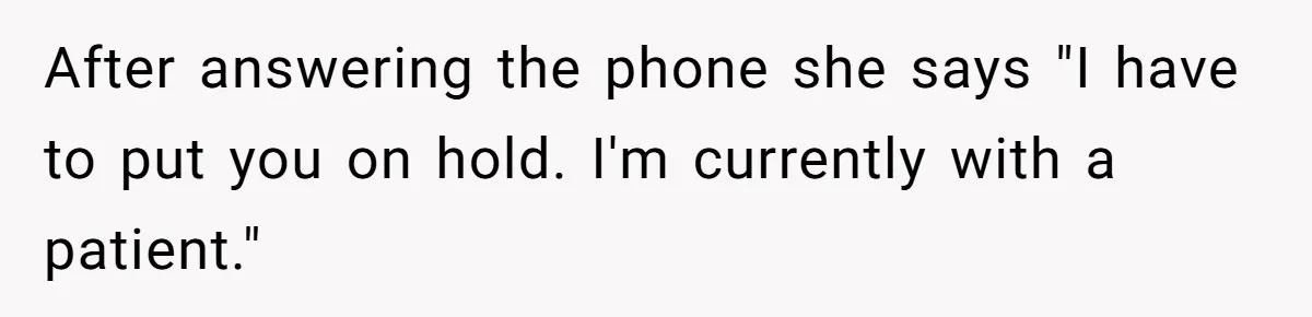After answering the phone she says "I have to put you on hold. I'm currently with a patient."