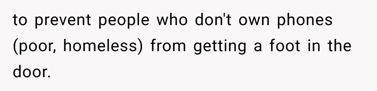 to prevent people who don't own phones (poor, homeless) from getting a foot in the door.