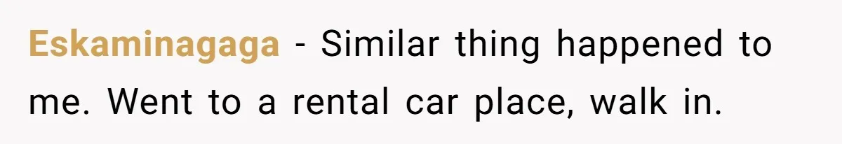 Eskaminagaga − Similar thing happened to me. Went to a rental car place, walk in.