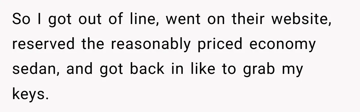 So I got out of line, went on their website, reserved the reasonably priced economy sedan, and got back in like to grab my keys.